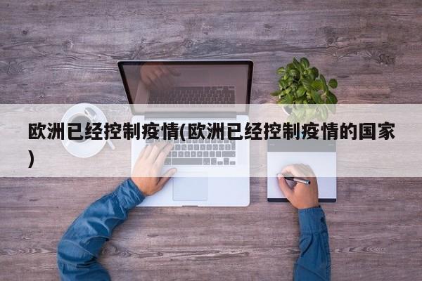 欧洲已经控制疫情(欧洲已经控制疫情的国家)