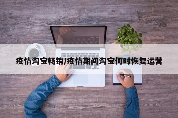 疫情淘宝畅销/疫情期间淘宝何时恢复运营