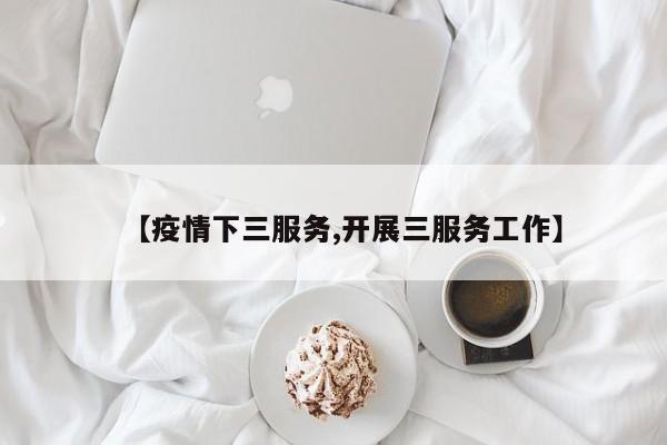 【疫情下三服务,开展三服务工作】