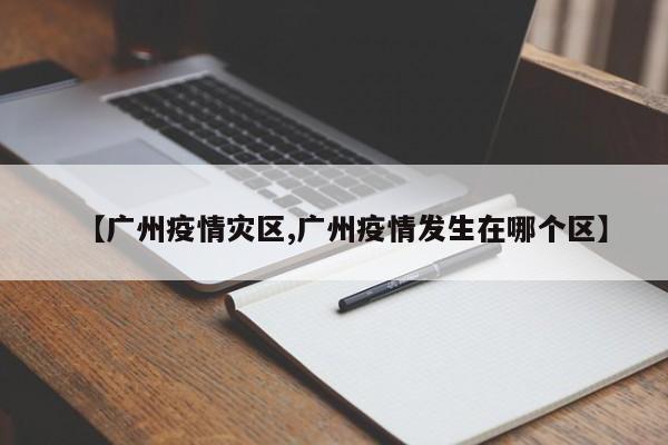 【广州疫情灾区,广州疫情发生在哪个区】
