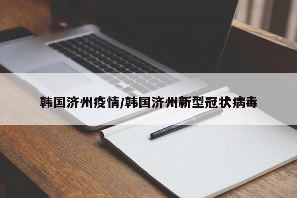 韩国济州疫情/韩国济州新型冠状病毒