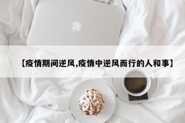 【疫情期间逆风,疫情中逆风而行的人和事】