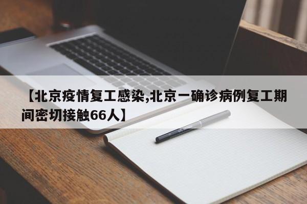 【北京疫情复工感染,北京一确诊病例复工期间密切接触66人】