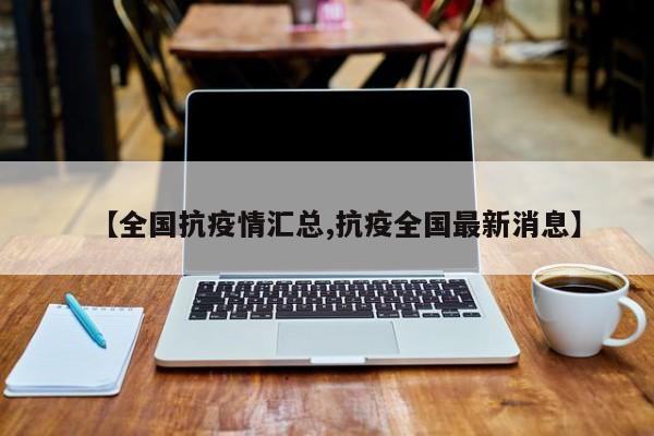 【全国抗疫情汇总,抗疫全国最新消息】